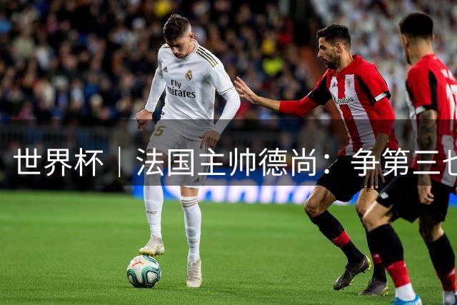 世界杯｜法国主帅德尚：争第三也是一种责任