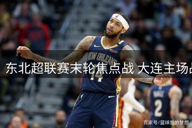 东北超联赛末轮焦点战 大连主场战呼和浩特门票6日开售