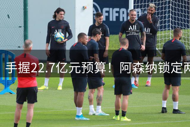 手握22.7亿元预算！阿森纳锁定两大新援，枪手接手阿尔瓦雷斯