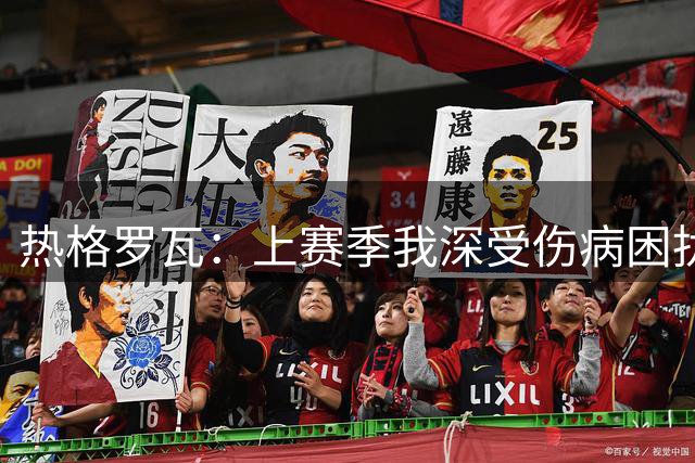 热格罗瓦：上赛季我深受伤病困扰，但我始终相信自己