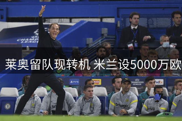 莱奥留队现转机 米兰设5000万欧转会门槛